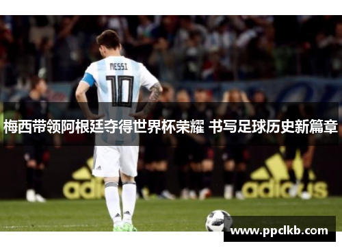 梅西带领阿根廷夺得世界杯荣耀 书写足球历史新篇章
