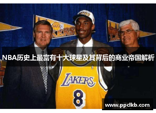 NBA历史上最富有十大球星及其背后的商业帝国解析