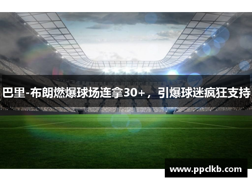 巴里-布朗燃爆球场连拿30+，引爆球迷疯狂支持