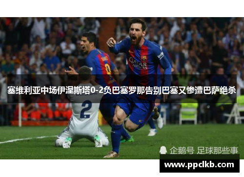 塞维利亚中场伊涅斯塔0-2负巴塞罗那告别巴塞又惨遭巴萨绝杀