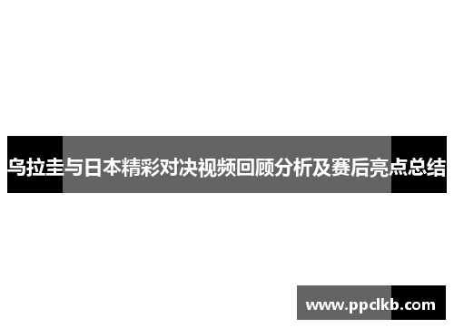 乌拉圭与日本精彩对决视频回顾分析及赛后亮点总结