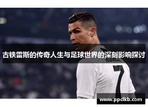古铁雷斯的传奇人生与足球世界的深刻影响探讨