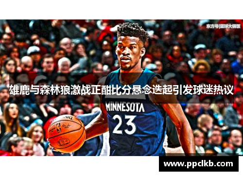 雄鹿与森林狼激战正酣比分悬念迭起引发球迷热议