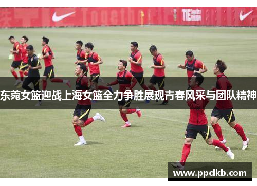 东菀女篮迎战上海女篮全力争胜展现青春风采与团队精神