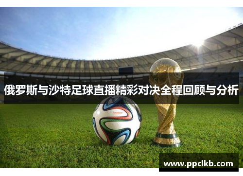 俄罗斯与沙特足球直播精彩对决全程回顾与分析
