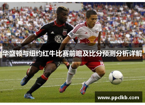 华盛顿与纽约红牛比赛前瞻及比分预测分析详解