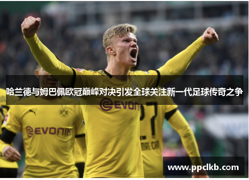 哈兰德与姆巴佩欧冠巅峰对决引发全球关注新一代足球传奇之争
