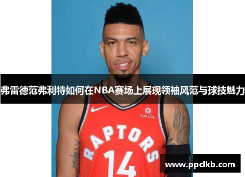 弗雷德范弗利特如何在NBA赛场上展现领袖风范与球技魅力