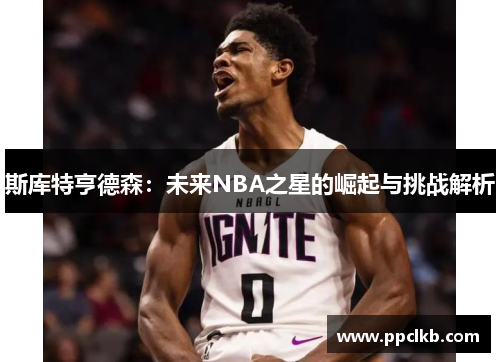 斯库特亨德森：未来NBA之星的崛起与挑战解析