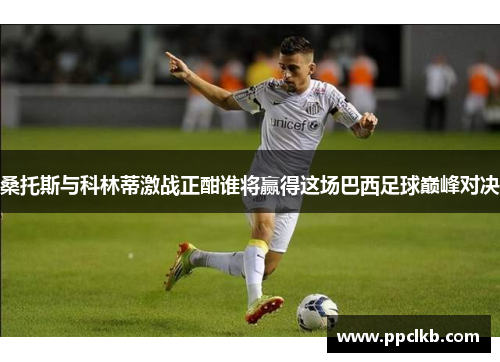 桑托斯与科林蒂激战正酣谁将赢得这场巴西足球巅峰对决