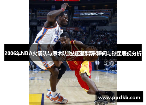 2006年NBA火箭队与魔术队激战回顾精彩瞬间与球星表现分析