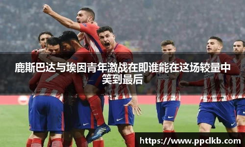 鹿斯巴达与埃因青年激战在即谁能在这场较量中笑到最后