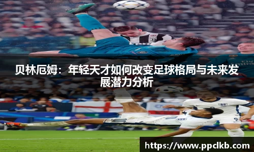 必一贝林厄姆：年轻天才如何改变足球格局与未来发展潜力分析