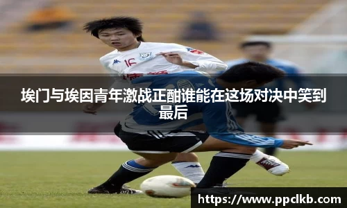 必一埃门与埃因青年激战正酣谁能在这场对决中笑到最后