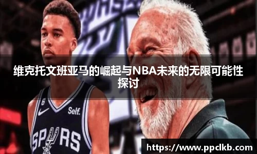 必一维克托文班亚马的崛起与NBA未来的无限可能性探讨
