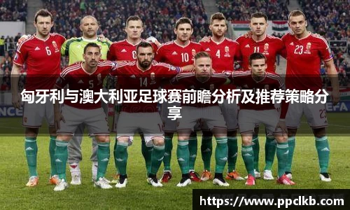 必一匈牙利与澳大利亚足球赛前瞻分析及推荐策略分享